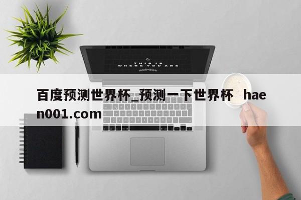 百度预测世界杯_预测一下世界杯  haen001.com