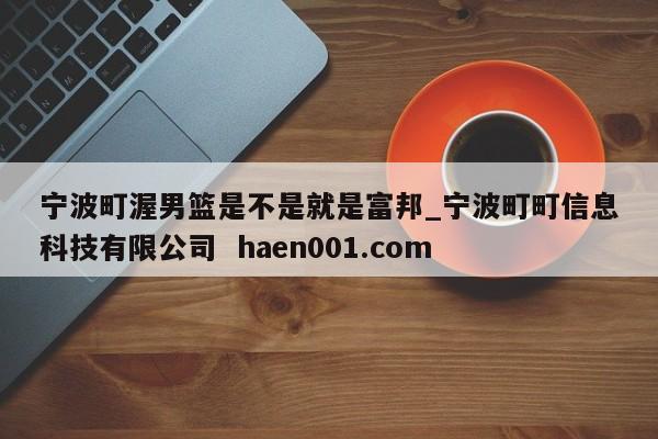 宁波町渥男篮是不是就是富邦_宁波町町信息科技有限公司  haen001.com