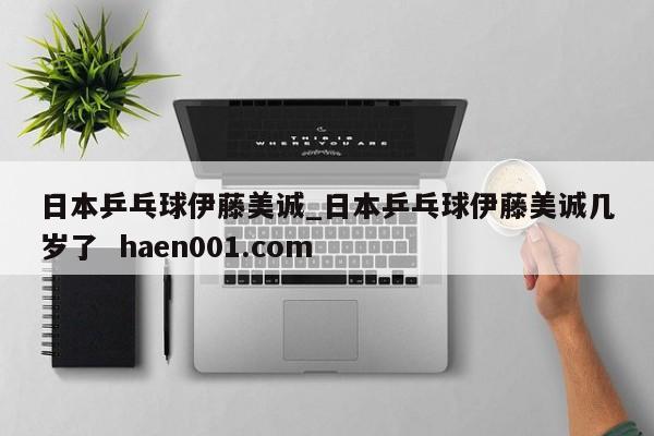 日本乒乓球伊藤美诚_日本乒乓球伊藤美诚几岁了  haen001.com