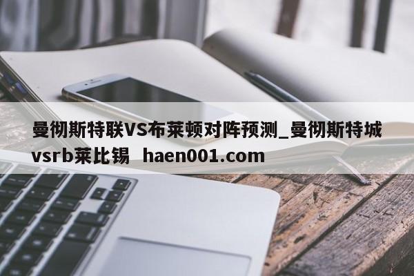 曼彻斯特联VS布莱顿对阵预测_曼彻斯特城vsrb莱比锡  haen001.com