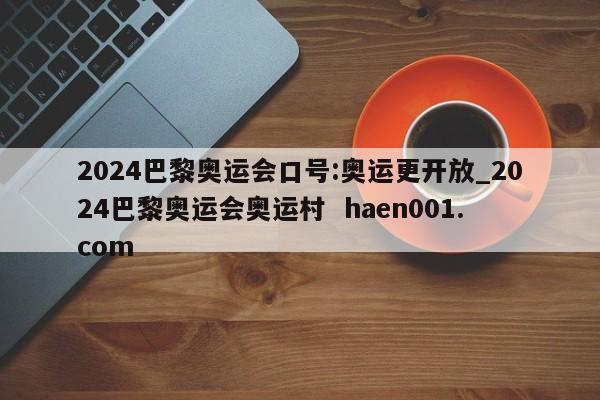 2024巴黎奥运会口号:奥运更开放_2024巴黎奥运会奥运村  haen001.com