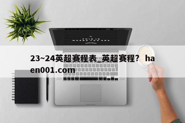 23~24英超赛程表_英超赛程?  haen001.com