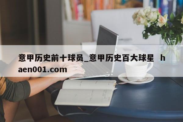 意甲历史前十球员_意甲历史百大球星 haen001.com