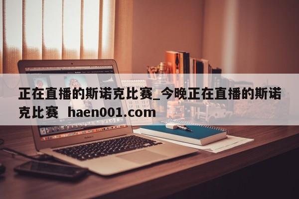 正在直播的斯诺克比赛_今晚正在直播的斯诺克比赛  haen001.com
