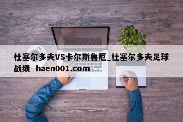 杜塞尔多夫VS卡尔斯鲁厄_杜塞尔多夫足球战绩  haen001.com