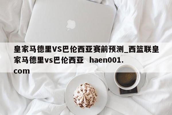 皇家马德里VS巴伦西亚赛前预测_西篮联皇家马德里vs巴伦西亚  haen001.com