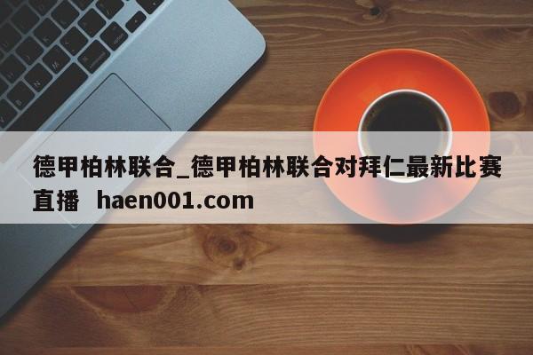 德甲柏林联合_德甲柏林联合对拜仁最新比赛直播 haen001.com