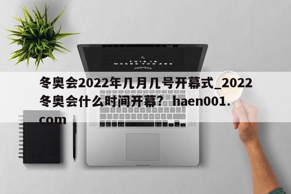 冬奥会2022年几月几号开幕式_2022冬奥会什么时间开幕? haen001.com