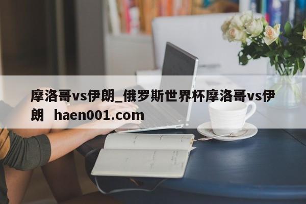 摩洛哥vs伊朗_俄罗斯世界杯摩洛哥vs伊朗  haen001.com