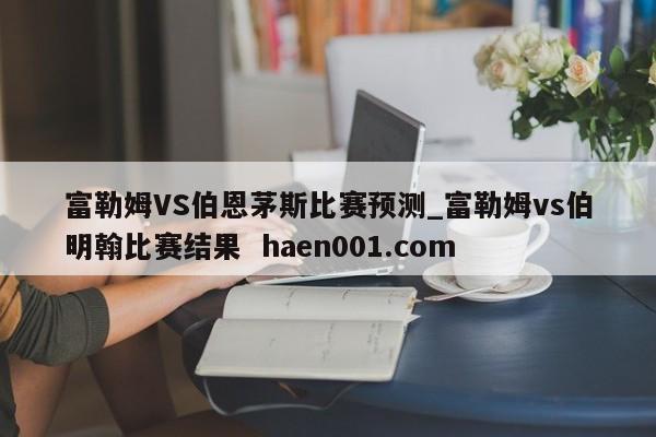 富勒姆VS伯恩茅斯比赛预测_富勒姆vs伯明翰比赛结果 haen001.com