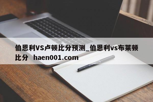 伯恩利VS卢顿比分预测_伯恩利vs布莱顿比分 haen001.com
