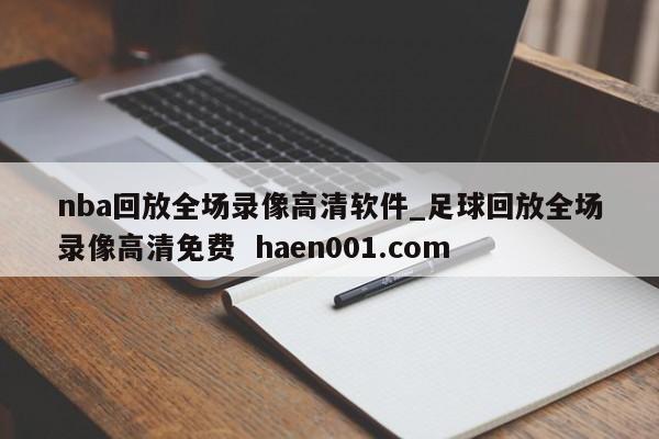 nba回放全场录像高清软件_足球回放全场录像高清免费  haen001.com