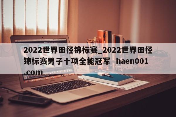 2022世界田径锦标赛_2022世界田径锦标赛男子十项全能冠军 haen001.com