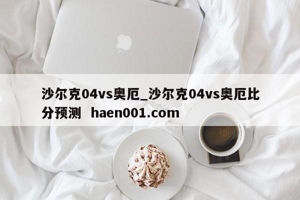 沙尔克04vs奥厄_沙尔克04vs奥厄比分预测  haen001.com