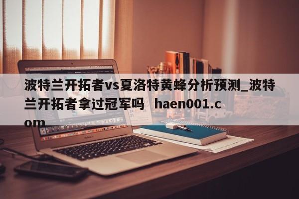 波特兰开拓者vs夏洛特黄蜂分析预测_波特兰开拓者拿过冠军吗 haen001.com