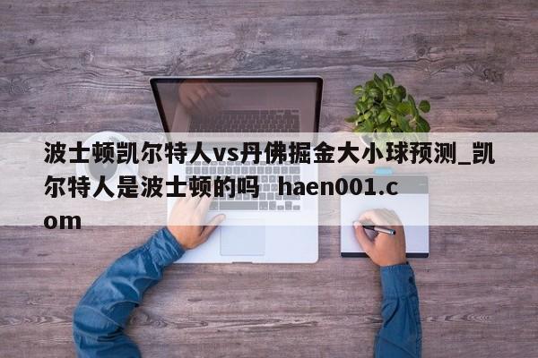 波士顿凯尔特人vs丹佛掘金大小球预测_凯尔特人是波士顿的吗 haen001.com
