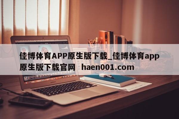 佳博体育APP原生版下载_佳博体育app原生版下载官网 haen001.com