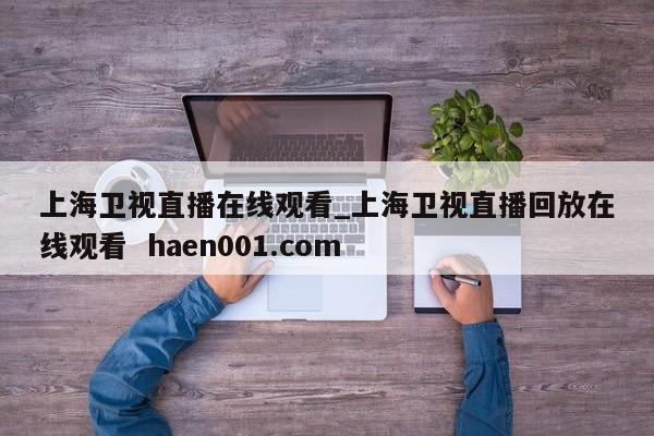 上海卫视直播在线观看_上海卫视直播回放在线观看 haen001.com