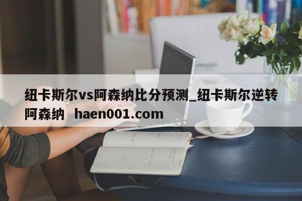 纽卡斯尔vs阿森纳比分预测_纽卡斯尔逆转阿森纳 haen001.com