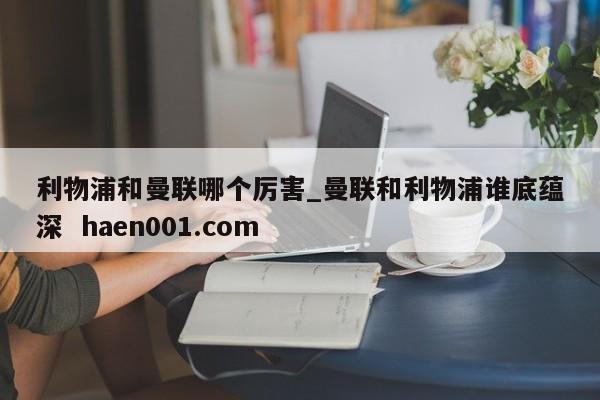 利物浦和曼联哪个厉害_曼联和利物浦谁底蕴深 haen001.com