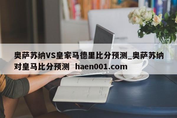 奥萨苏纳VS皇家马德里比分预测_奥萨苏纳对皇马比分预测 haen001.com