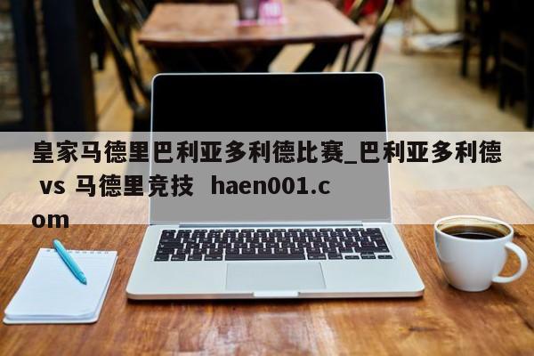 皇家马德里巴利亚多利德比赛_巴利亚多利德 vs 马德里竞技 haen001.com