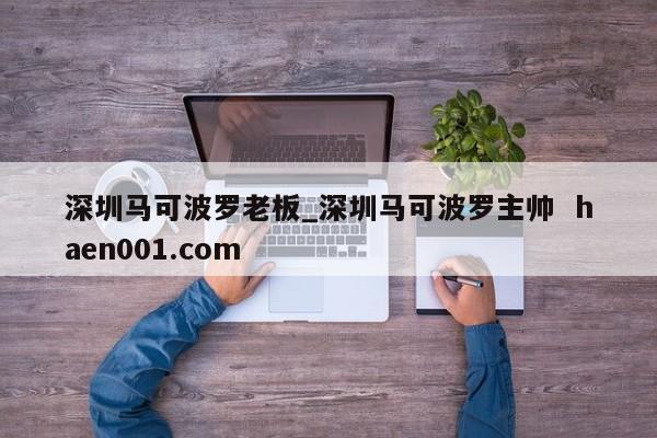 深圳马可波罗老板_深圳马可波罗主帅 haen001.com