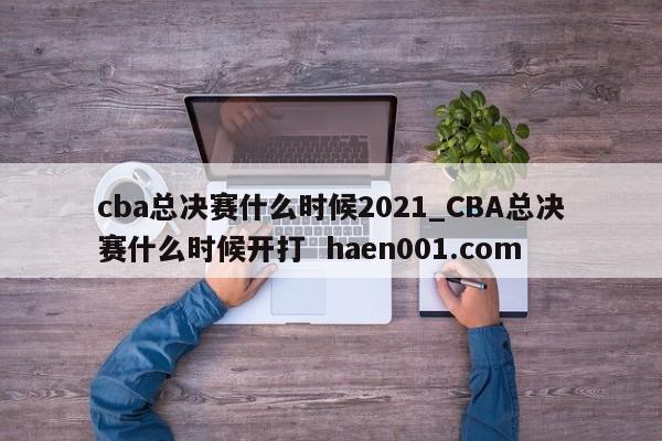 cba总决赛什么时候2021_CBA总决赛什么时候开打 haen001.com