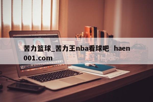 苦力篮球_苦力王nba看球吧 haen001.com