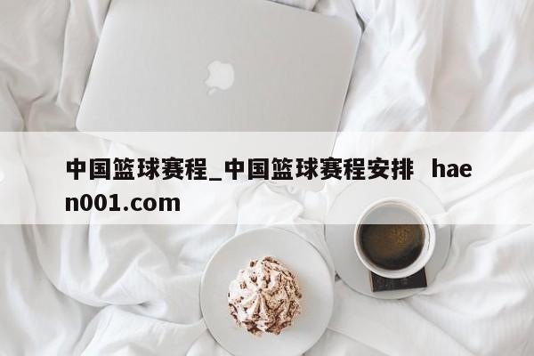 中国篮球赛程_中国篮球赛程安排  haen001.com