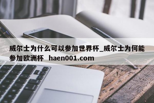 威尔士为什么可以参加世界杯_威尔士为何能参加欧洲杯 haen001.com
