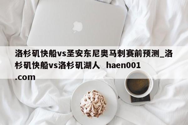 洛杉矶快船vs圣安东尼奥马刺赛前预测_洛杉矶快船vs洛杉矶湖人  haen001.com