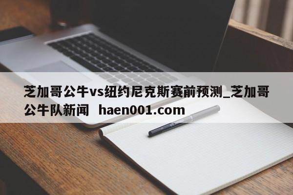 芝加哥公牛vs纽约尼克斯赛前预测_芝加哥公牛队新闻 haen001.com