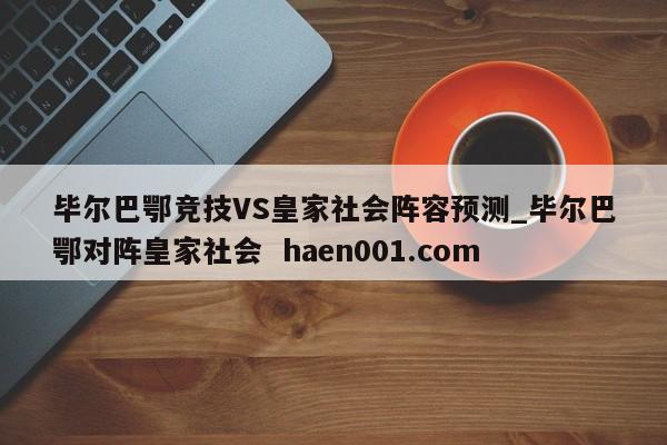 毕尔巴鄂竞技VS皇家社会阵容预测_毕尔巴鄂对阵皇家社会 haen001.com