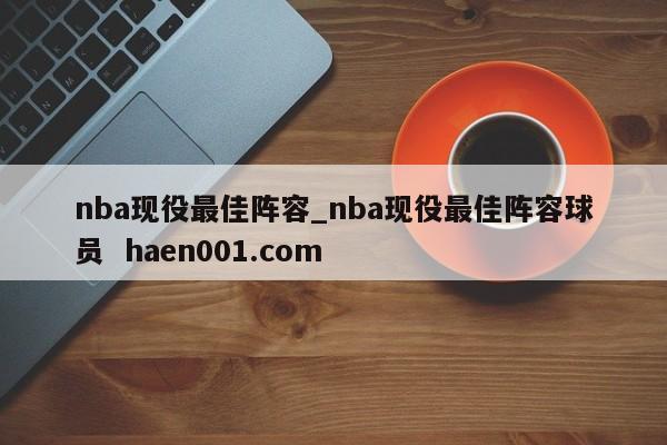 nba现役最佳阵容_nba现役最佳阵容球员 haen001.com