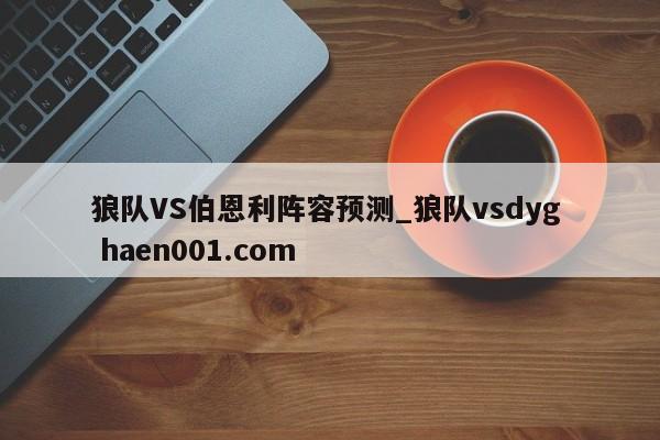 狼队VS伯恩利阵容预测_狼队vsdyg haen001.com