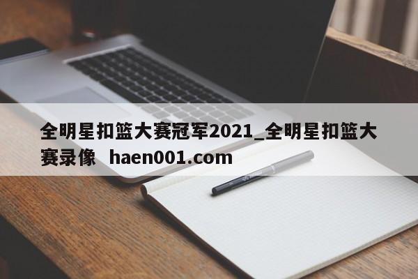 全明星扣篮大赛冠军2021_全明星扣篮大赛录像  haen001.com