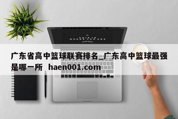 广东省高中篮球联赛排名_广东高中篮球最强是哪一所 haen001.com