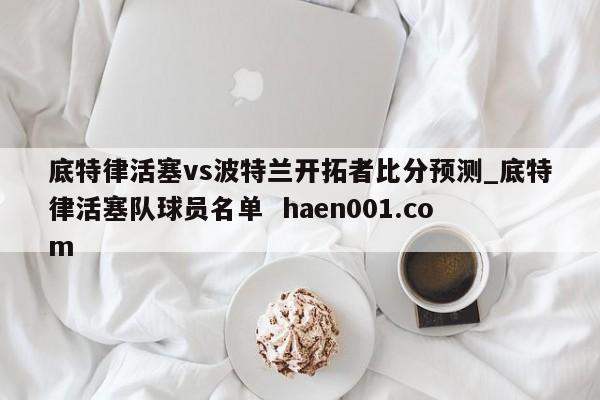 底特律活塞vs波特兰开拓者比分预测_底特律活塞队球员名单  haen001.com