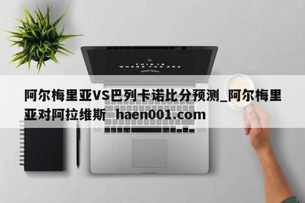 阿尔梅里亚VS巴列卡诺比分预测_阿尔梅里亚对阿拉维斯  haen001.com