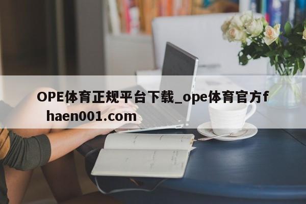 OPE体育正规平台下载_ope体育官方f haen001.com