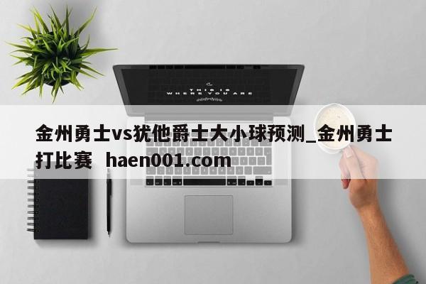 金州勇士vs犹他爵士大小球预测_金州勇士打比赛  haen001.com