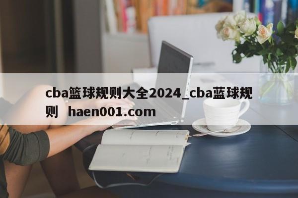 cba篮球规则大全2024_cba蓝球规则 haen001.com