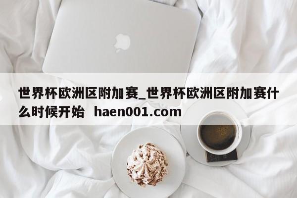世界杯欧洲区附加赛_世界杯欧洲区附加赛什么时候开始 haen001.com