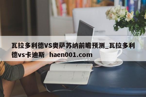 瓦拉多利德VS奥萨苏纳前瞻预测_瓦拉多利德vs卡迪斯 haen001.com