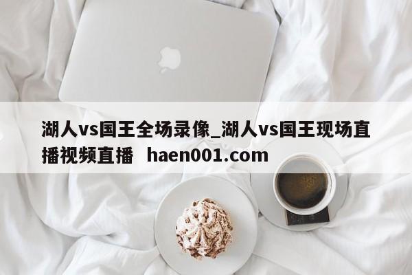 湖人vs国王全场录像_湖人vs国王现场直播视频直播 haen001.com