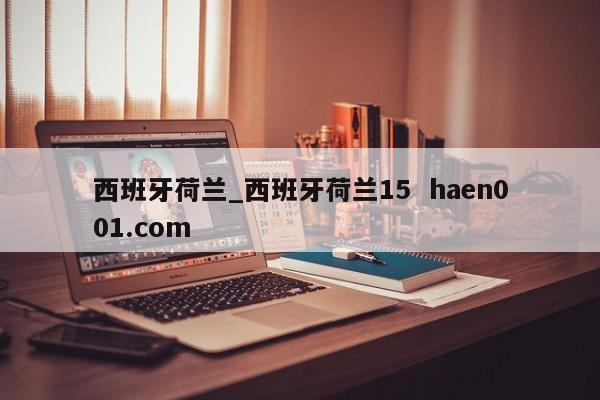 西班牙荷兰_西班牙荷兰15 haen001.com