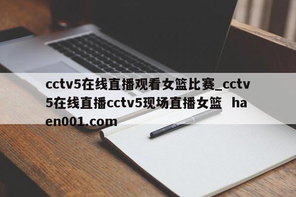 cctv5在线直播观看女篮比赛_cctv5在线直播cctv5现场直播女篮 haen001.com