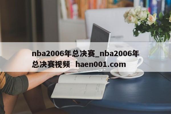 nba2006年总决赛_nba2006年总决赛视频 haen001.com