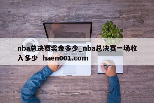 nba总决赛奖金多少_nba总决赛一场收入多少 haen001.com